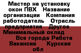 Мастер на установку окон ПВХ › Название организации ­ Компания-работодатель › Отрасль предприятия ­ Другое › Минимальный оклад ­ 28 000 - Все города Работа » Вакансии   . Курская обл.